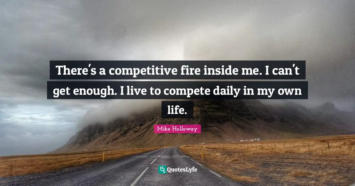 Fire Inside Quotes: "There's a competitive fire inside me. I can't get enough. I live to compete daily in my own life."