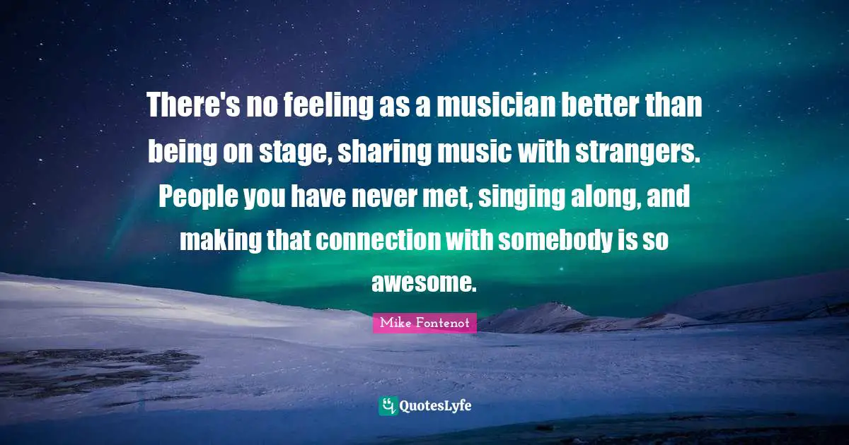 There's no feeling as a musician better than being on stage, sharing music with strangers. People you have never met, singing along, and making that connection with somebody is so awesome.
