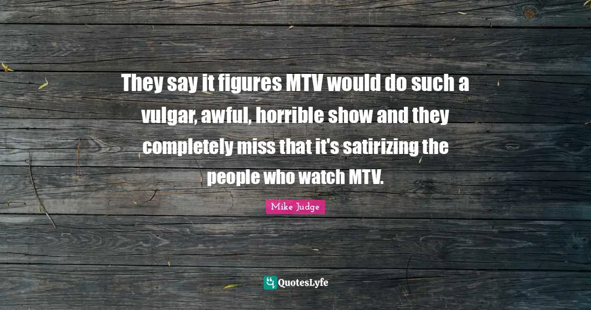 They say it figures MTV would do such a vulgar, awful, horrible show and they completely miss that it's satirizing the people who watch MTV.
