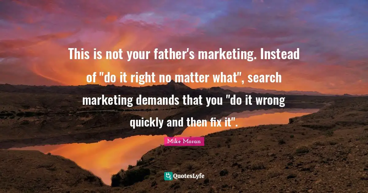 This is not your father's marketing. Instead of "do it right no matter what", search marketing demands that you "do it wrong quickly and then fix it".