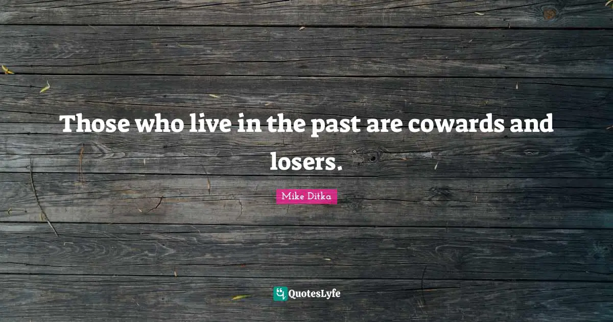 Those who live in the past are cowards and losers.