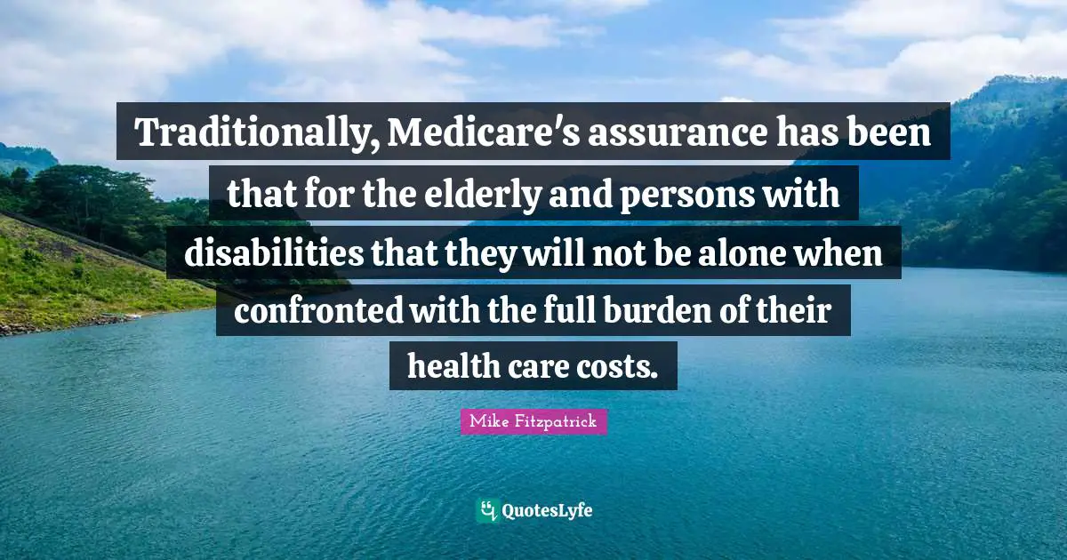 Traditionally, Medicare's assurance has been that for the elderly and persons with disabilities that they will not be alone when confronted with the full burden of their health care costs.