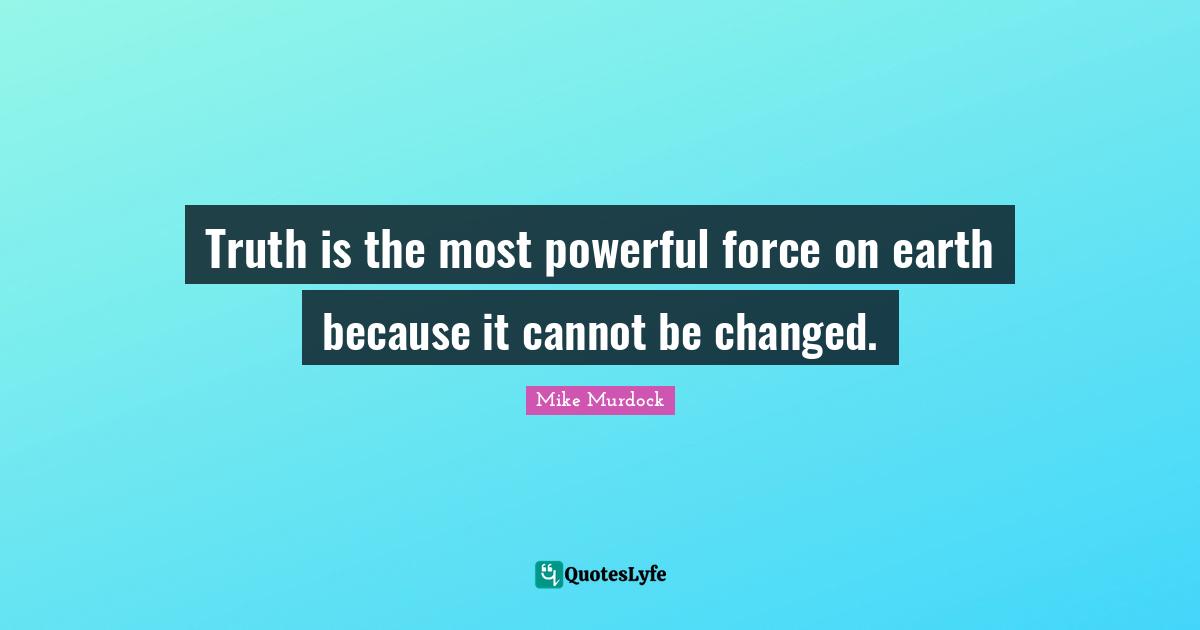 Mike Murdock Quotes: Truth is the most powerful force on earth because it cannot be changed.