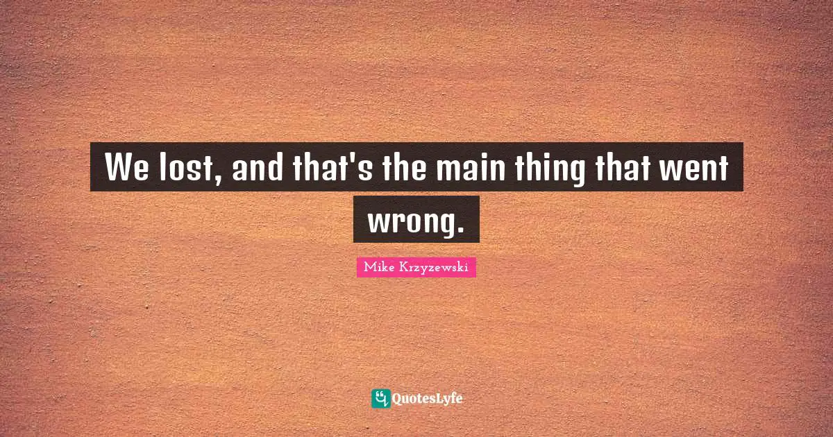 We lost, and that's the main thing that went wrong.