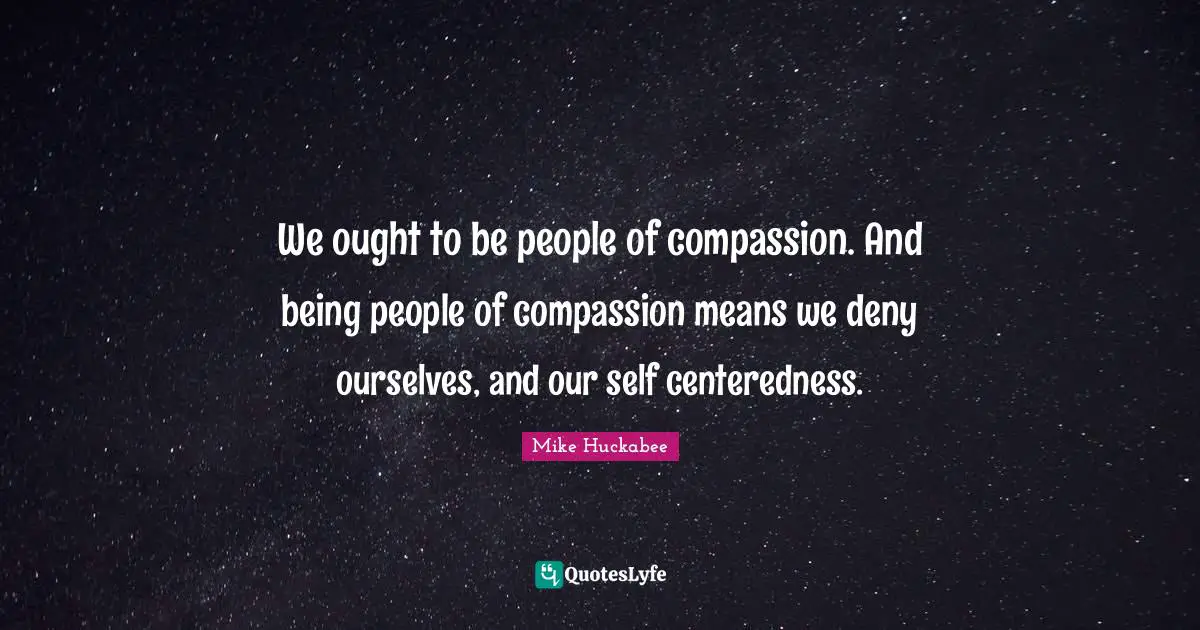 We ought to be people of compassion. And being people of compassion means we deny ourselves, and our self centeredness.