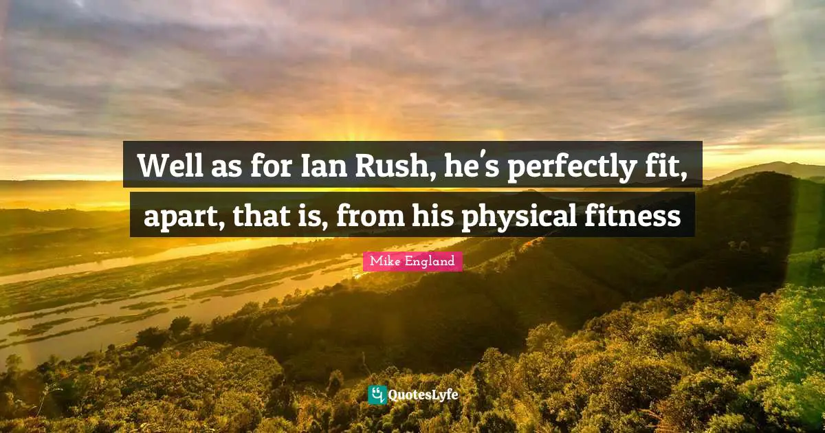 Well as for Ian Rush, he's perfectly fit, apart, that is, from his physical fitness