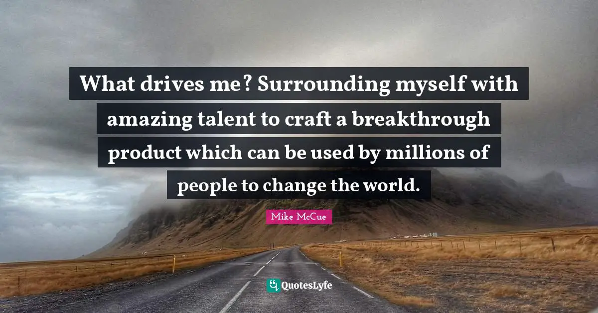 What drives me? Surrounding myself with amazing talent to craft a breakthrough product which can be used by millions of people to change the world.
