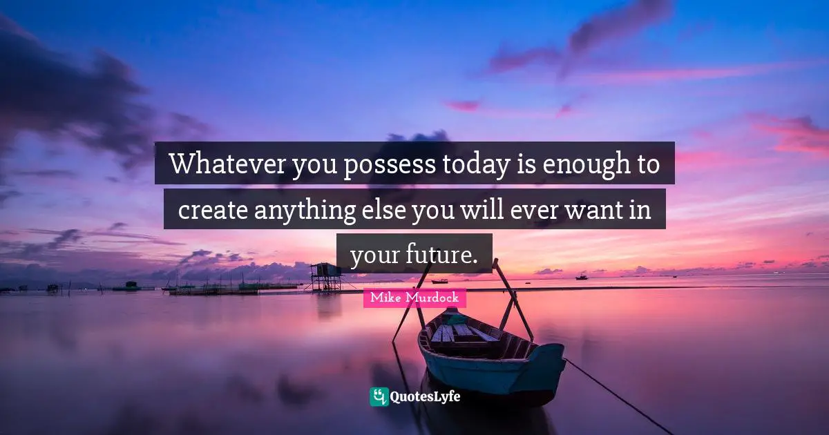 Mike Murdock Quotes: "Whatever you possess today is enough to create anything else you will ever want in your future."
