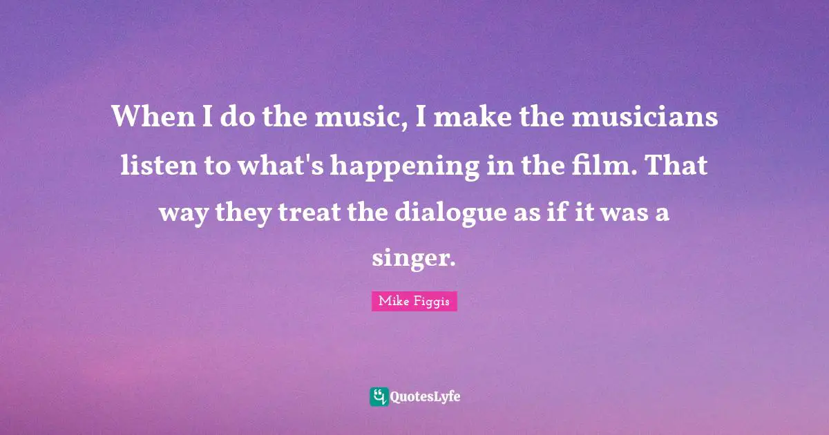 When I do the music, I make the musicians listen to what's happening in the film. That way they treat the dialogue as if it was a singer.