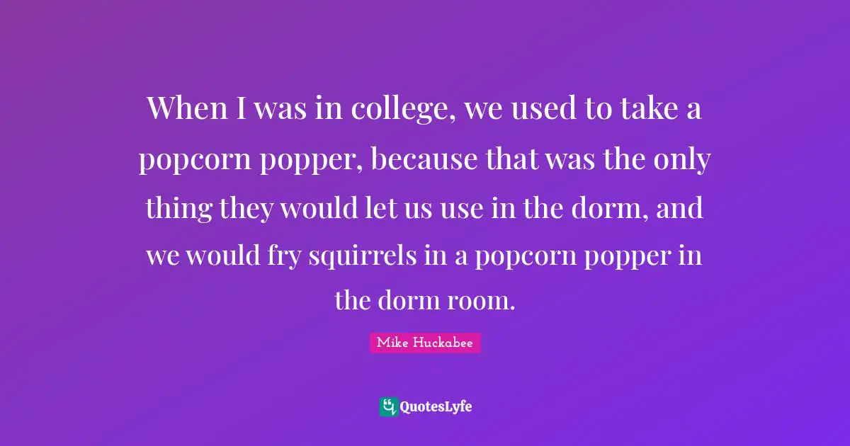 Mike Huckabee Quotes: "When I was in college, we used to take a popcorn popper, because that was the only thing they would let us use in the dorm, and we would fry squirrels in a popcorn popper in the dorm room."