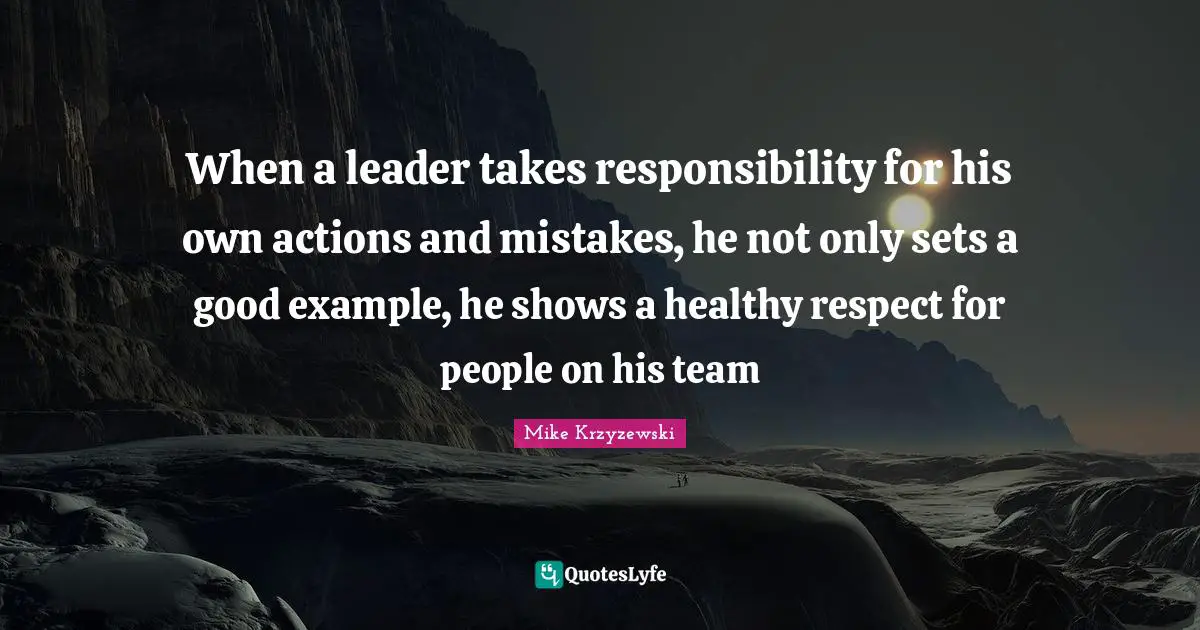 When a leader takes responsibility for his own actions and mistakes, he not only sets a good example, he shows a healthy respect for people on his team