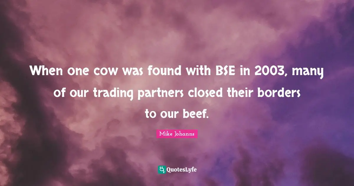 When one cow was found with BSE in 2003, many of our trading partners closed their borders to our beef.
