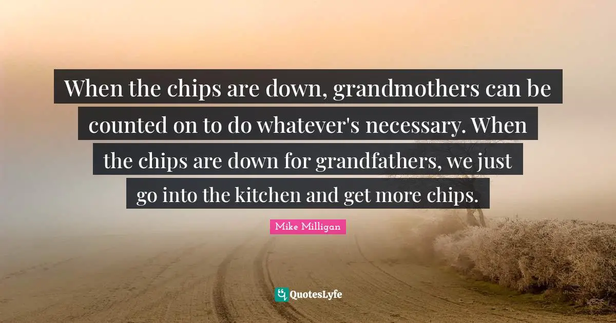 When the chips are down, grandmothers can be counted on to do whatever's necessary. When the chips are down for grandfathers, we just go into the kitchen and get more chips.