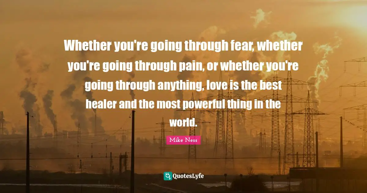 Whether you're going through fear, whether you're going through pain, or whether you're going through anything, love is the best healer and the most powerful thing in the world.