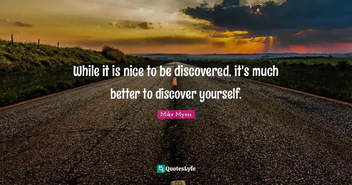 While it is nice to be discovered, it's much better to discover yourself.