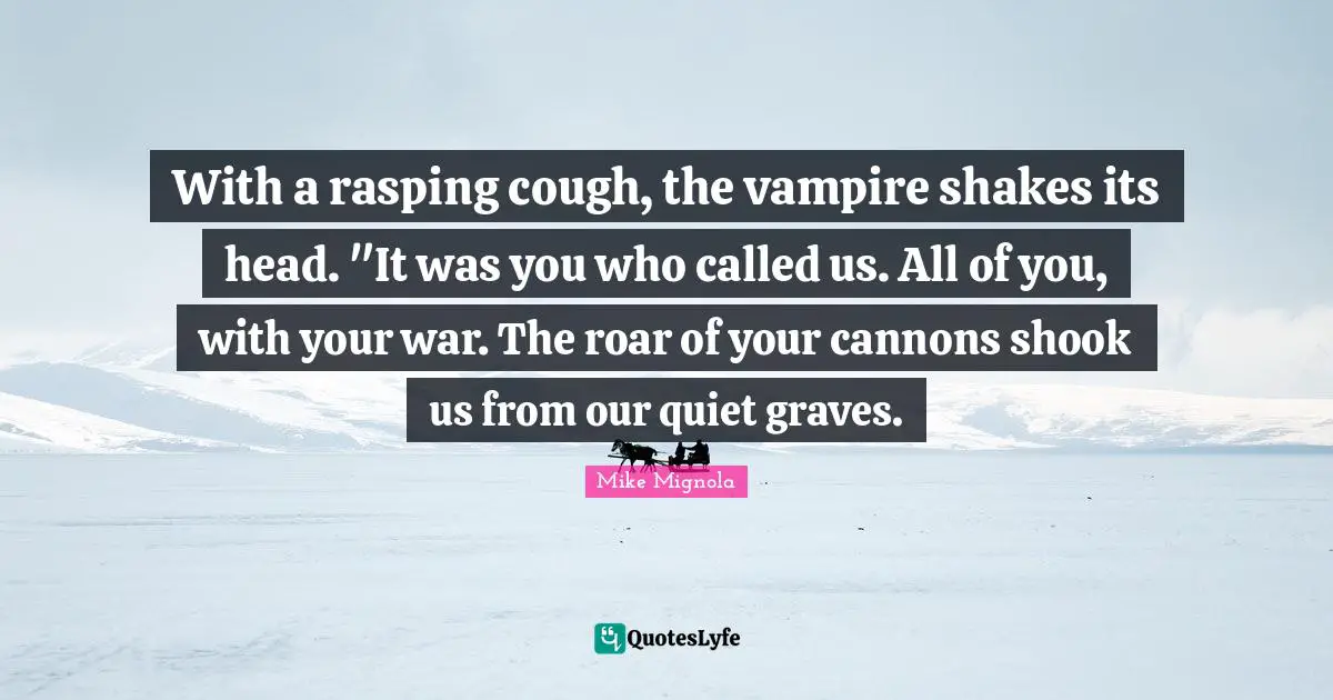 With a rasping cough, the vampire shakes its head. "It was you who called us. All of you, with your war. The roar of your cannons shook us from our quiet graves.