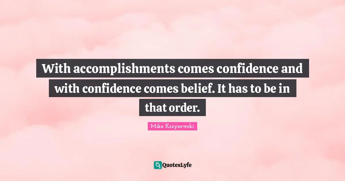 Belief Confidence Quotes: "With accomplishments comes confidence and with confidence comes belief. It has to be in that order."