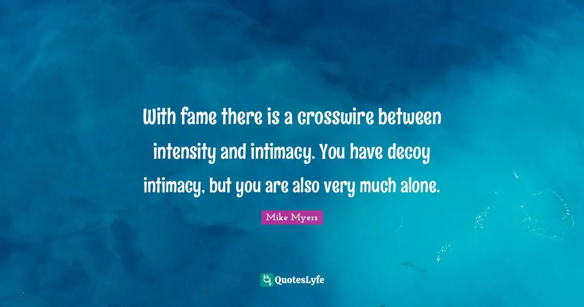 With fame there is a crosswire between intensity and intimacy. You have decoy intimacy, but you are also very much alone.