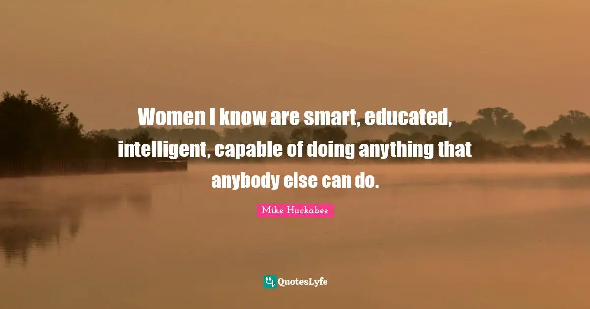 Mike Huckabee Quotes: "Women I know are smart, educated, intelligent, capable of doing anything that anybody else can do."