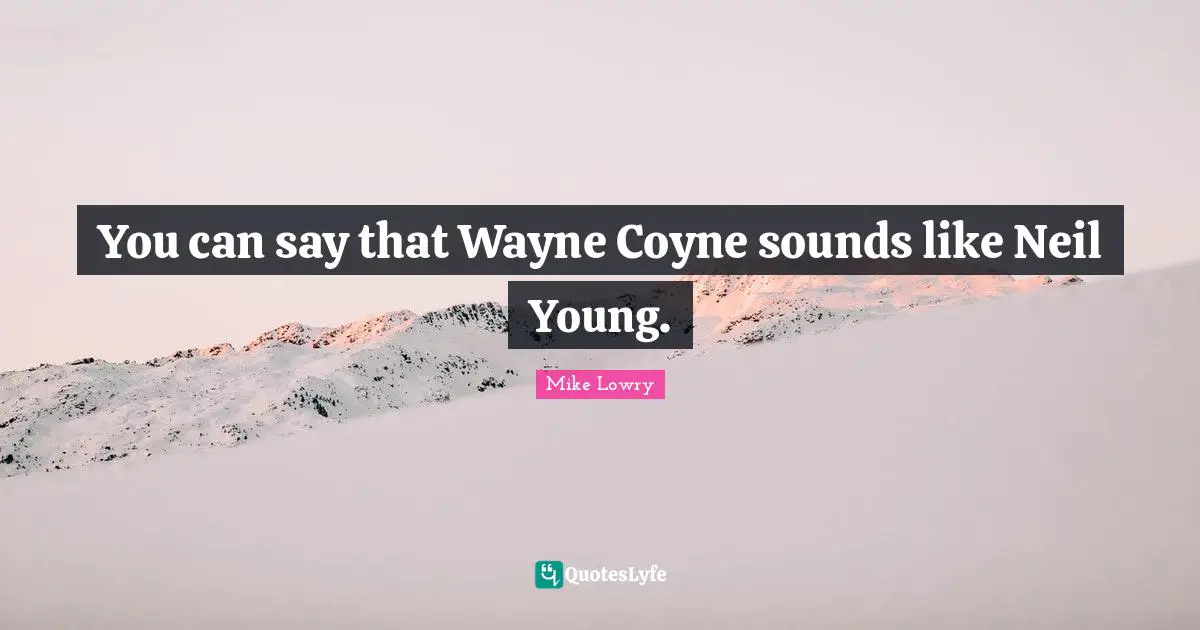 You can say that Wayne Coyne sounds like Neil Young.