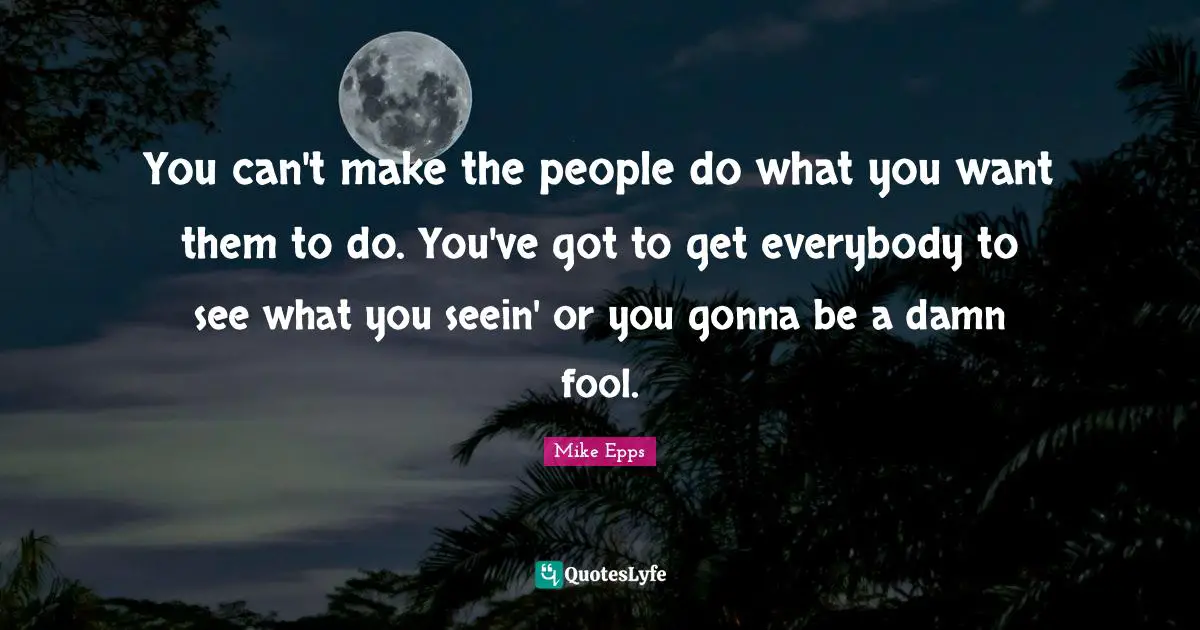 You can't make the people do what you want them to do. You've got to get everybody to see what you seein' or you gonna be a damn fool.