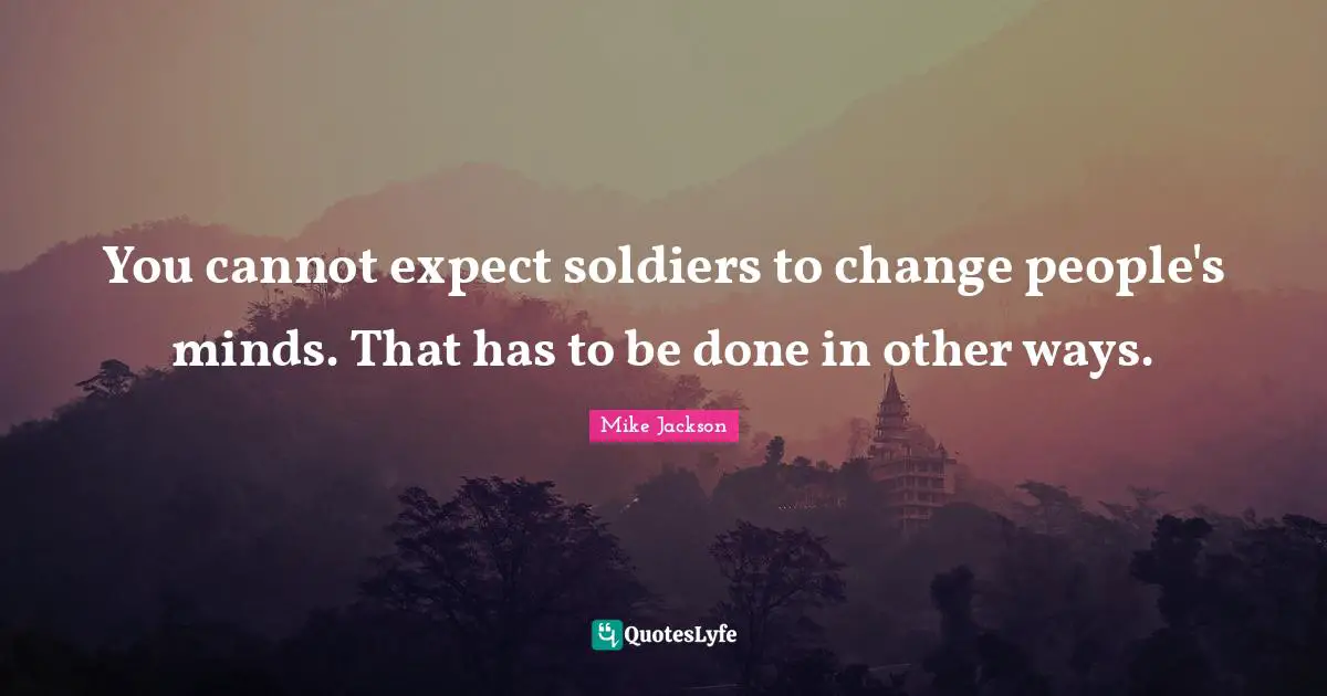 You cannot expect soldiers to change people's minds. That has to be done in other ways.