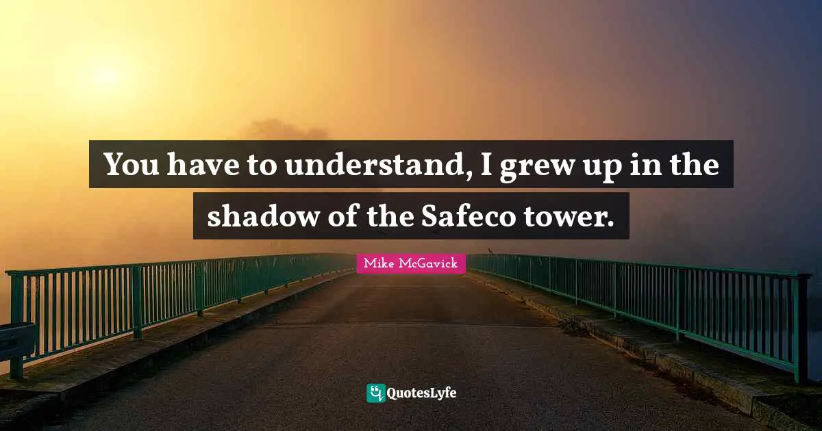 You have to understand, I grew up in the shadow of the Safeco tower.