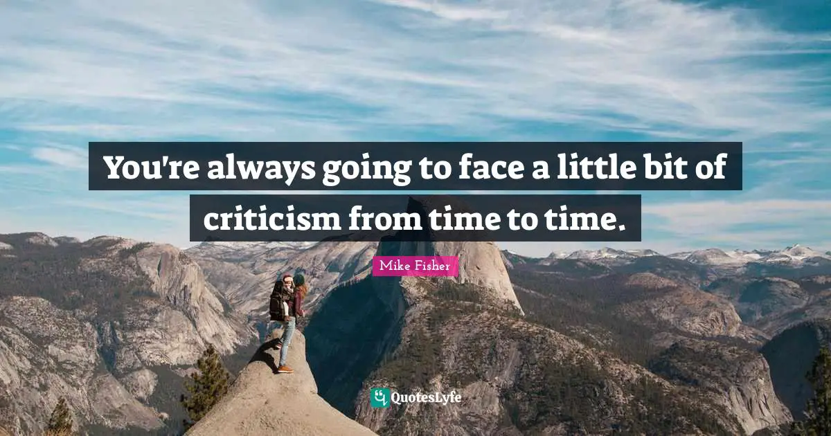 You're always going to face a little bit of criticism from time to time.