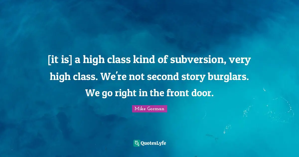 [it is] a high class kind of subversion, very high class. We're not second story burglars. We go right in the front door.