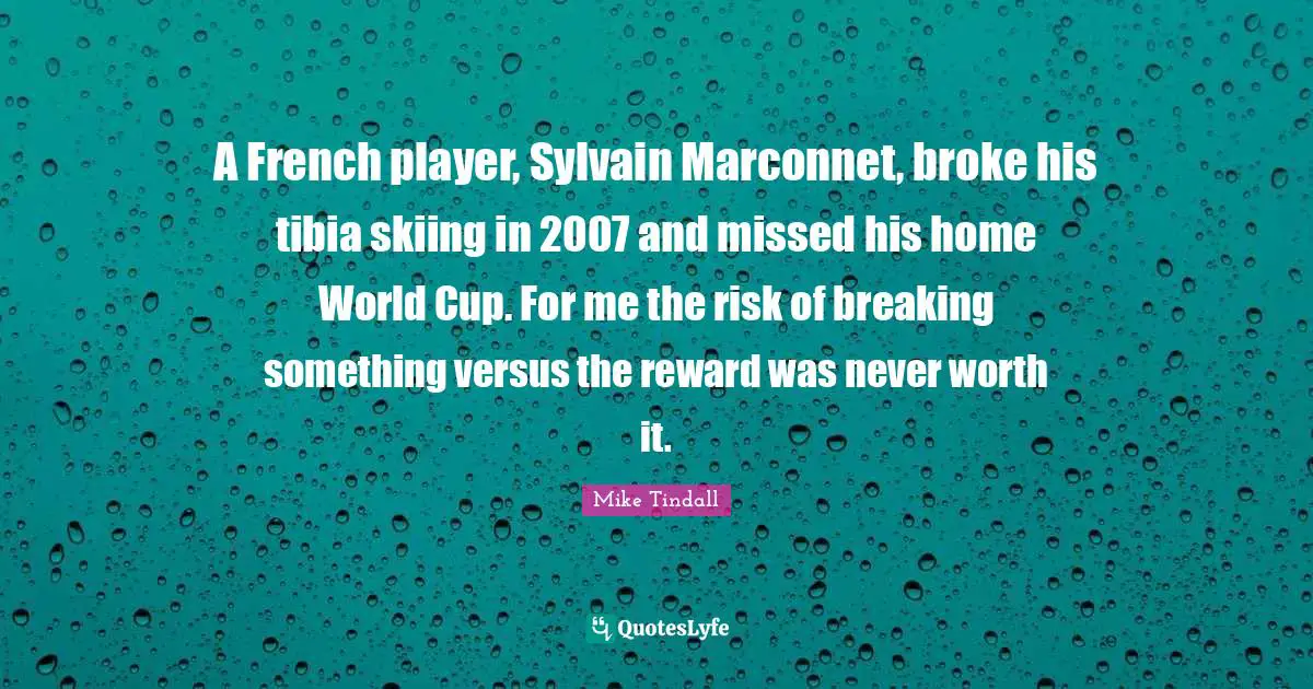 A French player, Sylvain Marconnet, broke his tibia skiing in 2007 and missed his home World Cup. For me the risk of breaking something versus the reward was never worth it.
