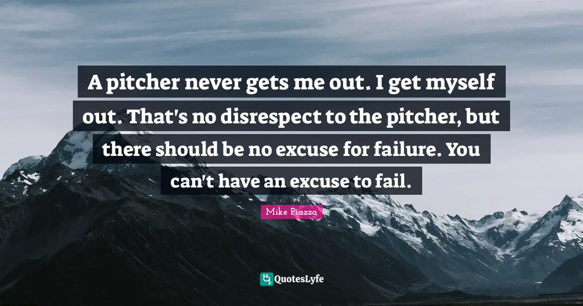 A pitcher never gets me out. I get myself out. That's no disrespect to the pitcher, but there should be no excuse for failure. You can't have an excuse to fail.