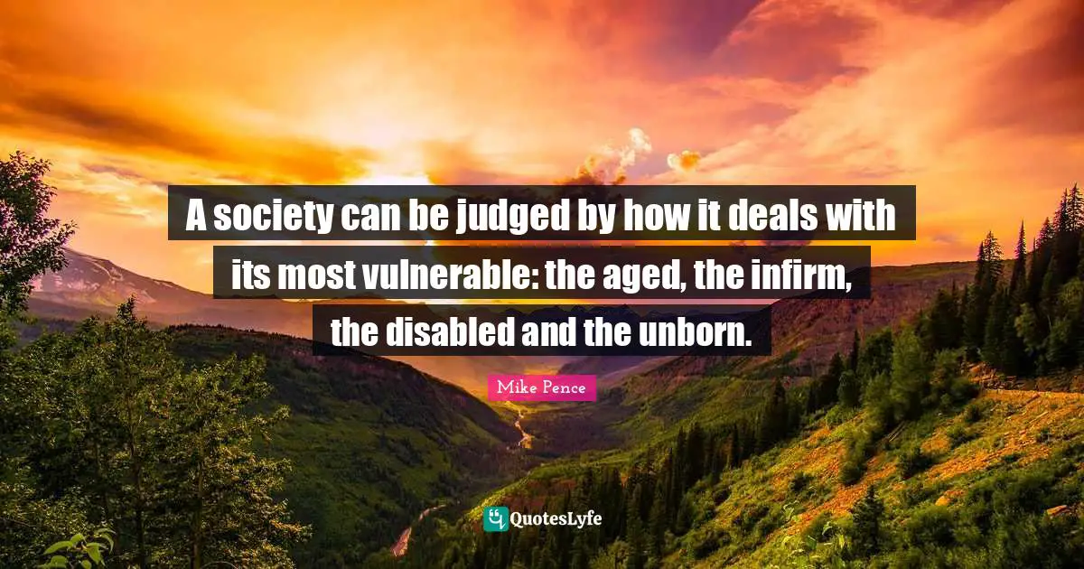 Mike Pence Quotes: "A society can be judged by how it deals with its most vulnerable: the aged, the infirm, the disabled and the unborn."