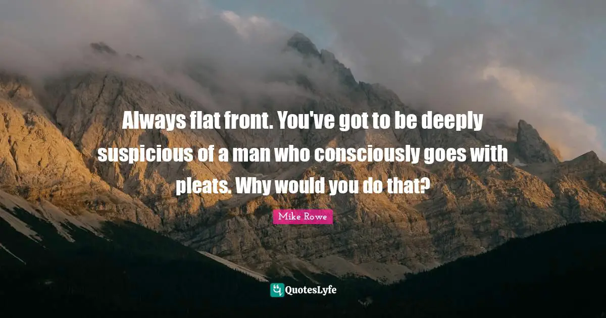 Pleats Quotes: "Always flat front. You've got to be deeply suspicious of a man who consciously goes with pleats. Why would you do that?"