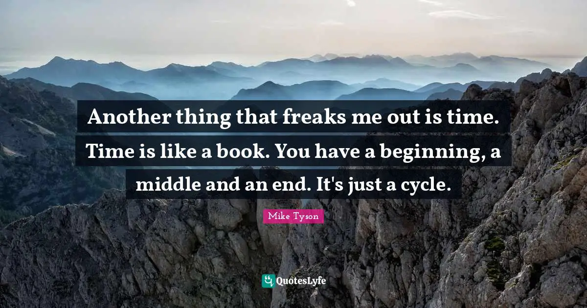 Another thing that freaks me out is time. Time is like a book. You have a beginning, a middle and an end. It's just a cycle.
