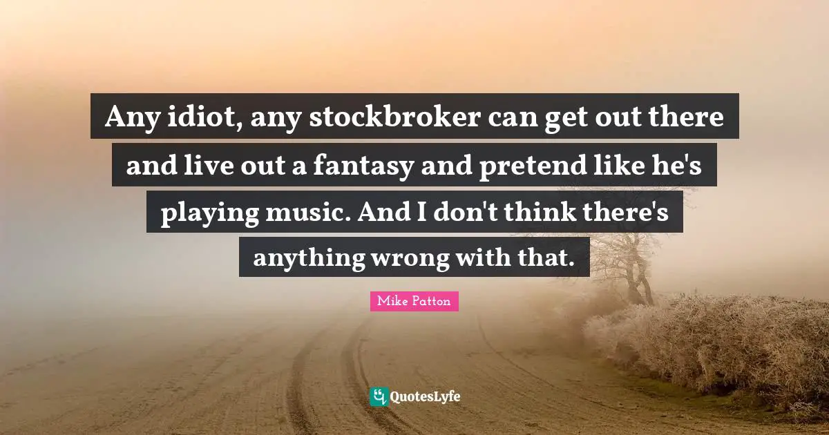 Playing Music Quotes: "Any idiot, any stockbroker can get out there and live out a fantasy and pretend like he's playing music. And I don't think there's anything wrong with that."