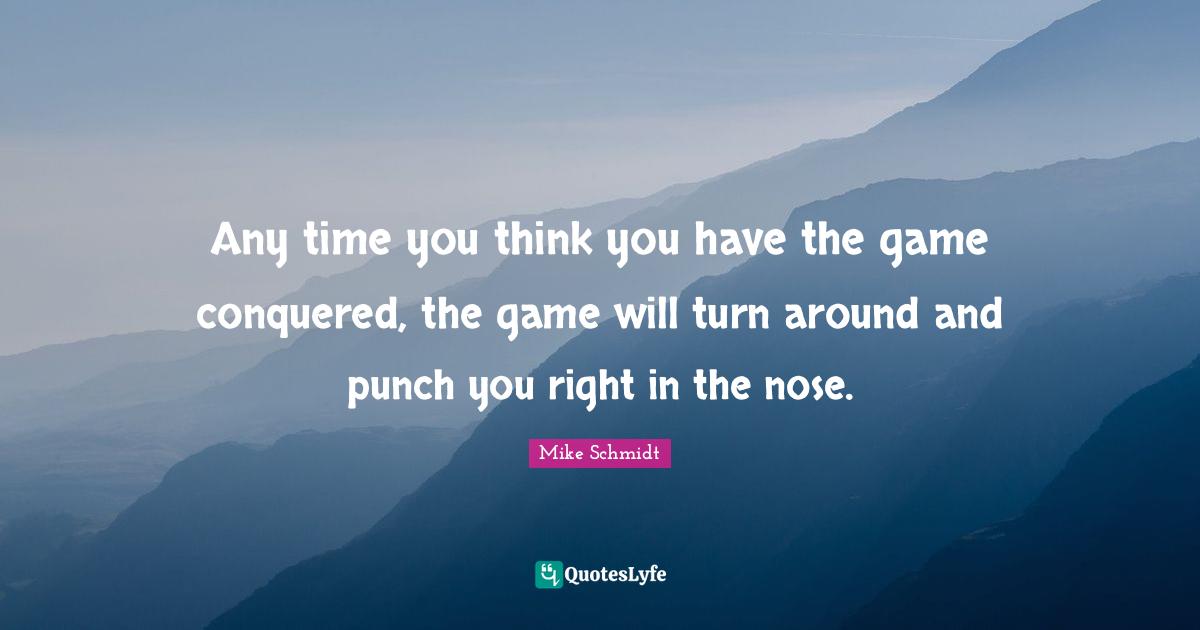 Any time you think you have the game conquered, the game will turn around and punch you right in the nose.