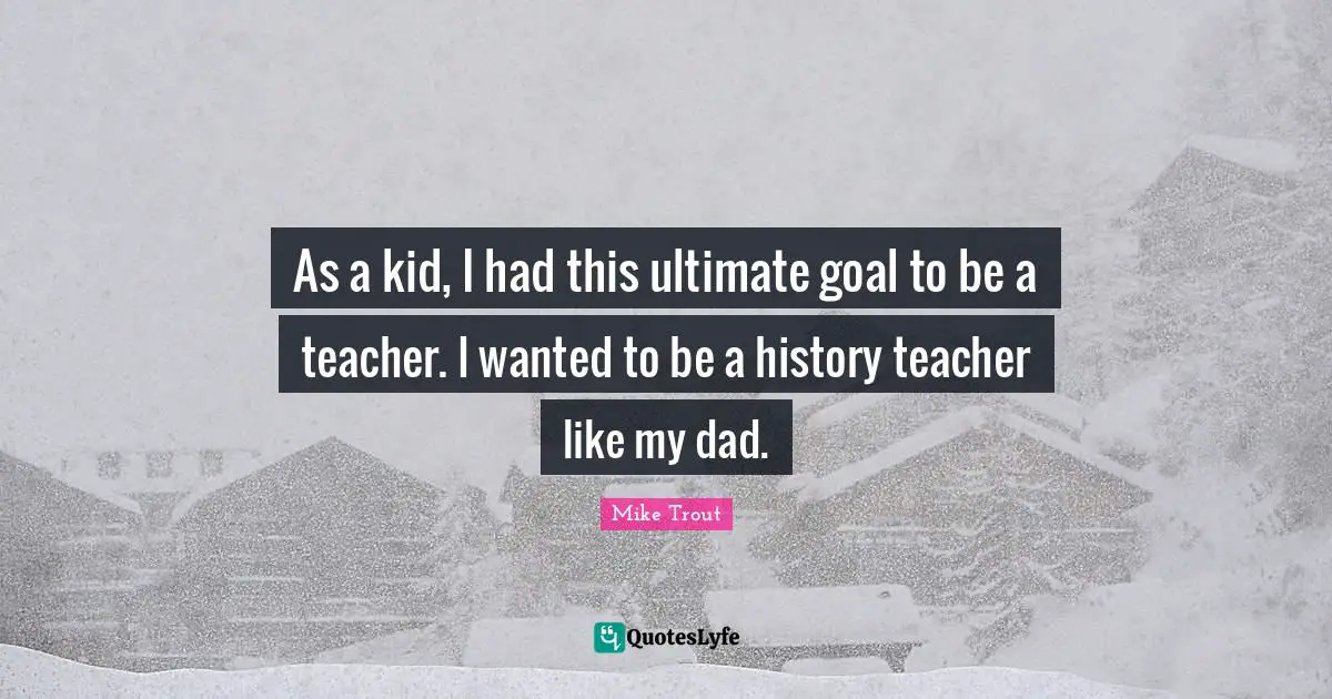 Ultimate Goal Quotes: "As a kid, I had this ultimate goal to be a teacher. I wanted to be a history teacher like my dad."