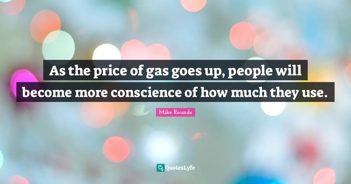 Conscience Quotes: "As the price of gas goes up, people will become more conscience of how much they use."