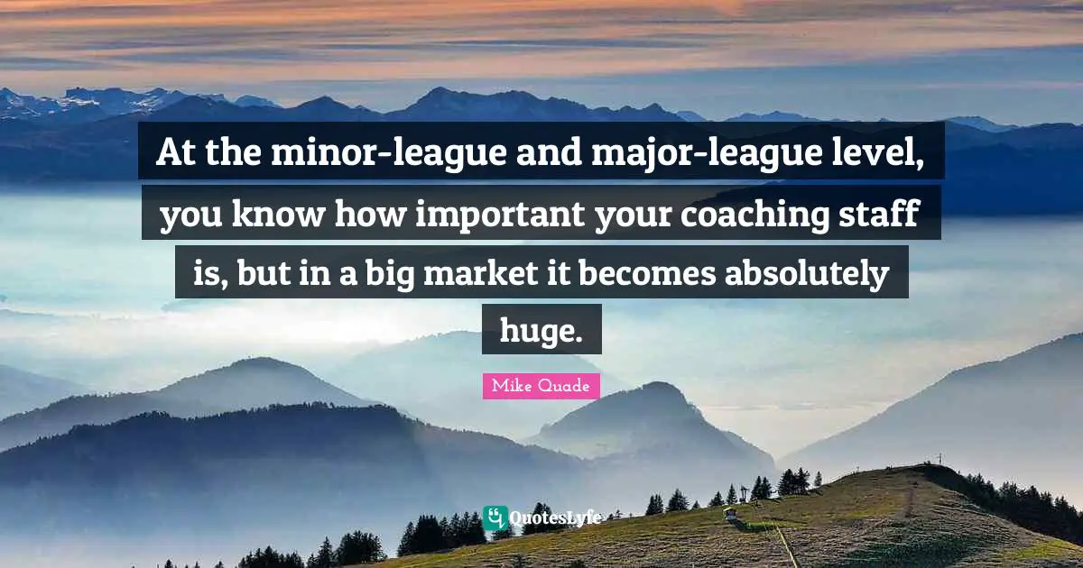 At the minor-league and major-league level, you know how important your coaching staff is, but in a big market it becomes absolutely huge.