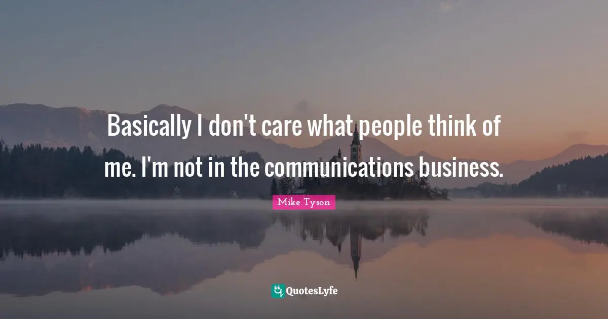 Basically I don't care what people think of me. I'm not in the communications business.