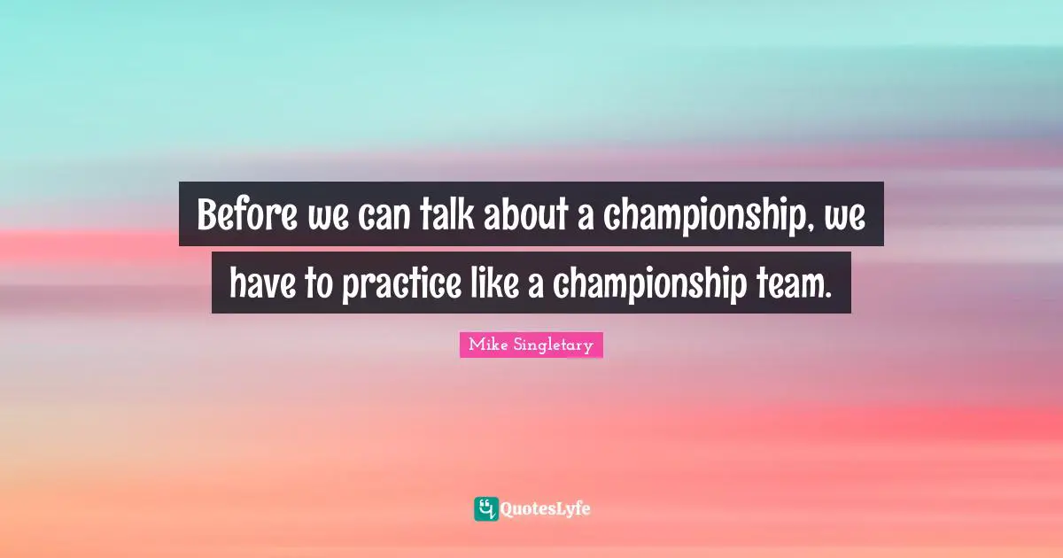 Before we can talk about a championship, we have to practice like a championship team.