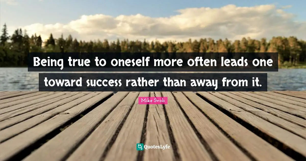 Being true to oneself more often leads one toward success rather than away from it.