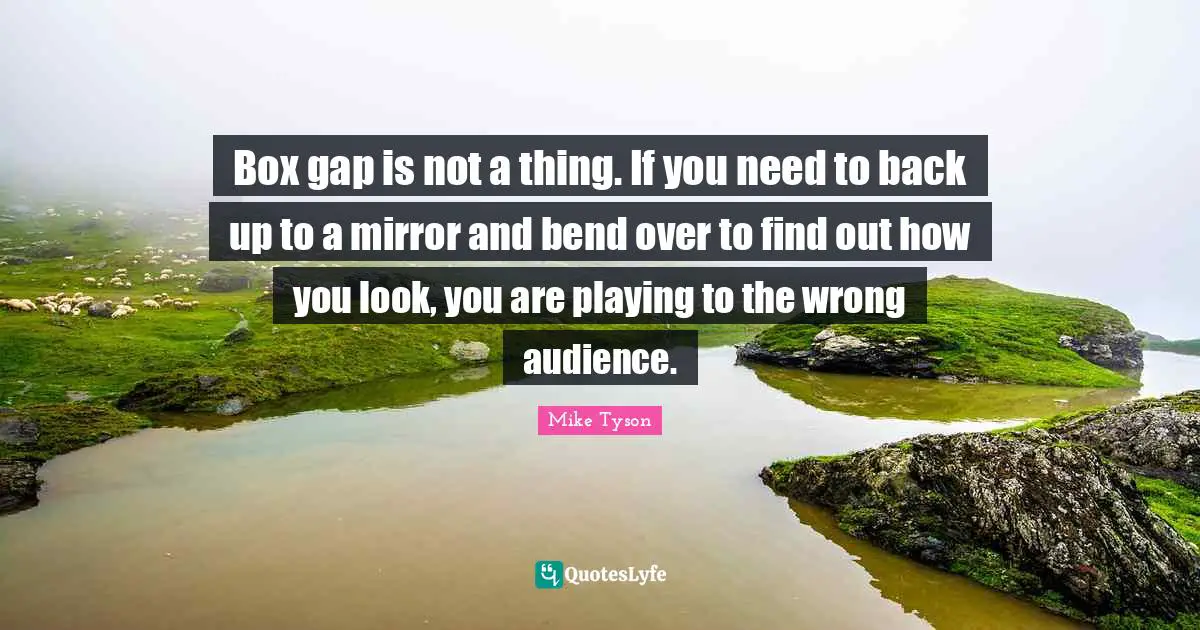 Box gap is not a thing. If you need to back up to a mirror and bend over to find out how you look, you are playing to the wrong audience.