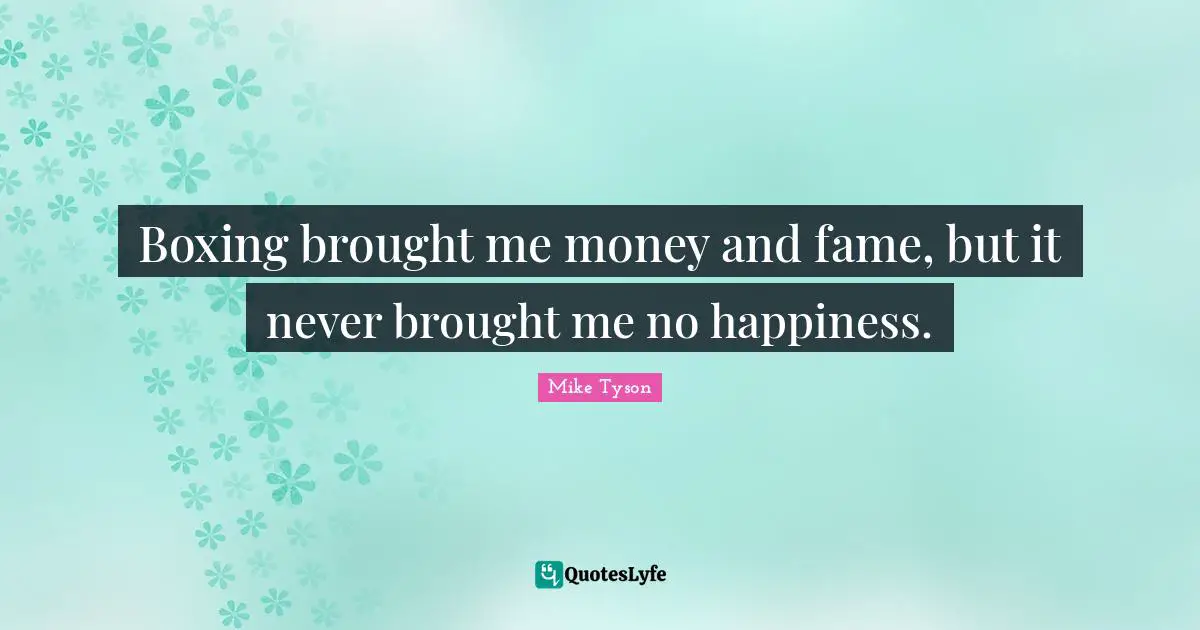 Boxing brought me money and fame, but it never brought me no happiness.