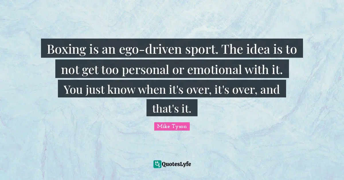 Boxing is an ego-driven sport. The idea is to not get too personal or emotional with it. You just know when it's over, it's over, and that's it.