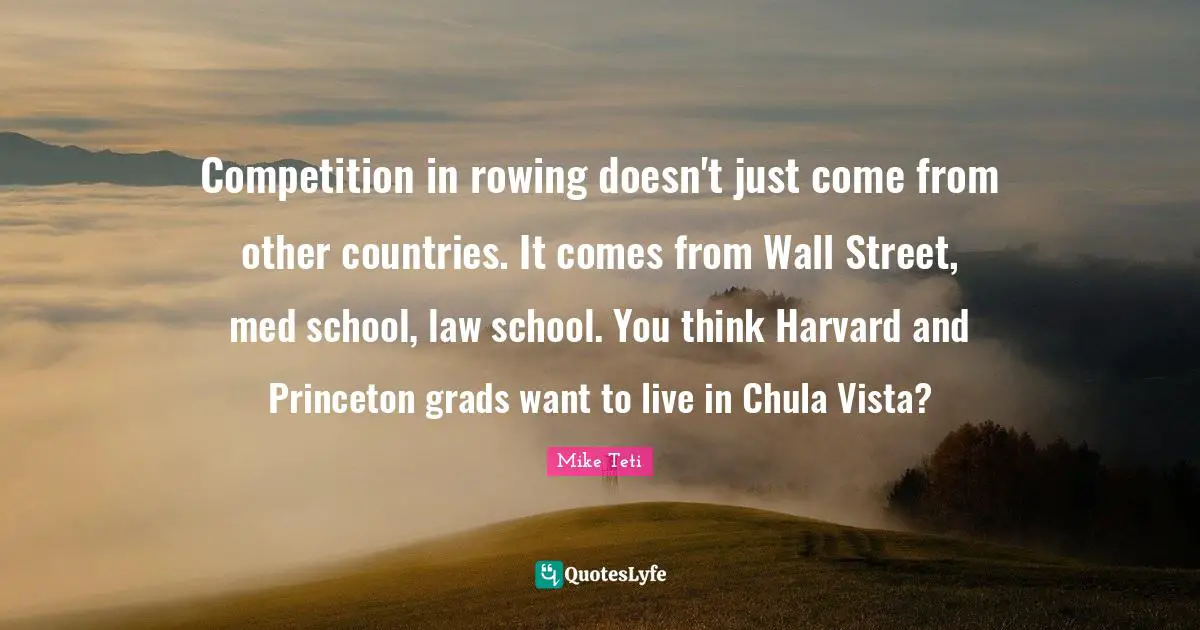 Competition in rowing doesn't just come from other countries. It comes from Wall Street, med school, law school. You think Harvard and Princeton grads want to live in Chula Vista?