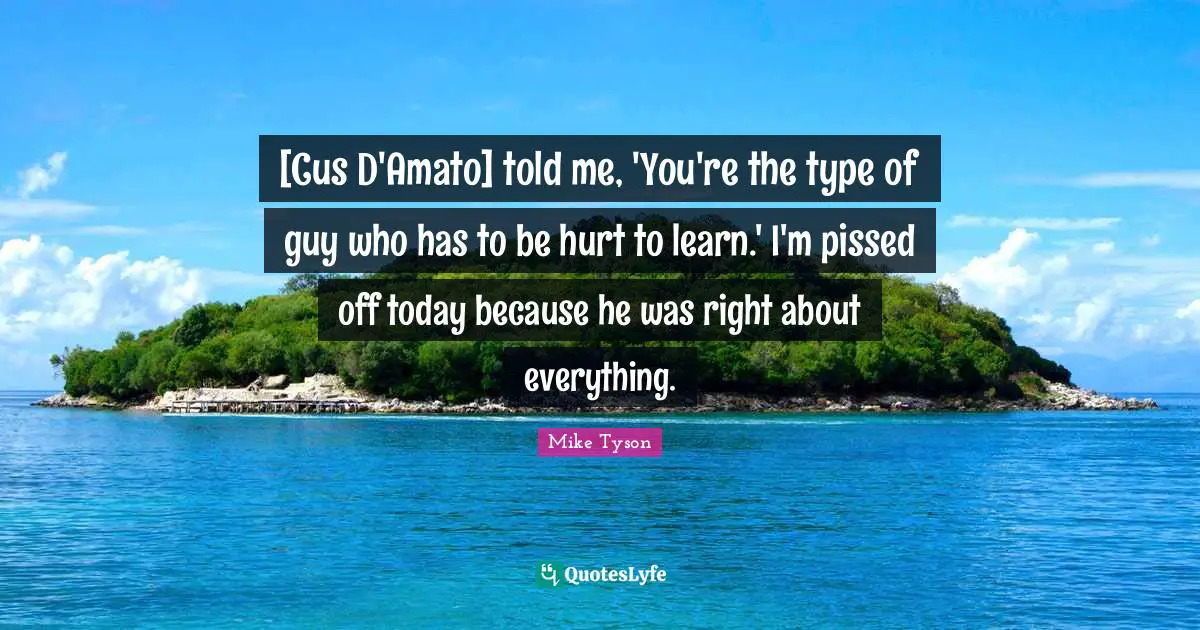 Pissed Off Quotes: "[Cus D'Amato] told me, 'You're the type of guy who has to be hurt to learn.' I'm pissed off today because he was right about everything."