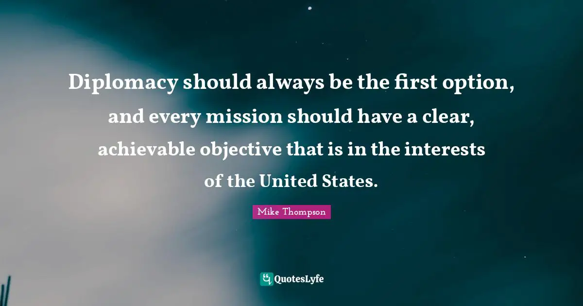 Diplomacy should always be the first option, and every mission should have a clear, achievable objective that is in the interests of the United States.