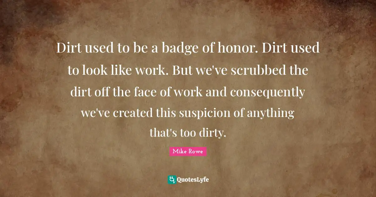 Used Quotes: "Dirt used to be a badge of honor. Dirt used to look like work. But we've scrubbed the dirt off the face of work and consequently we've created this suspicion of anything that's too dirty."