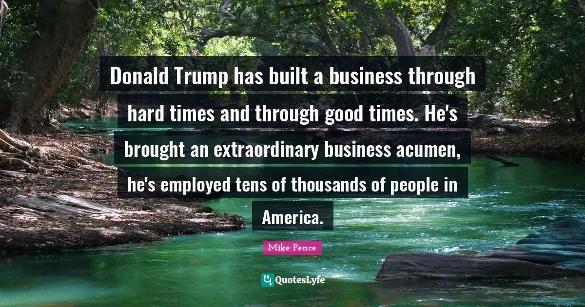 Donald Trump has built a business through hard times and through good times. He's brought an extraordinary business acumen, he's employed tens of thousands of people in America.
